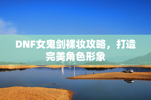 DNF女鬼剑裸妆攻略,打造完美角色形象 DNF女鬼剑裸妆攻略,打造完美角色形象