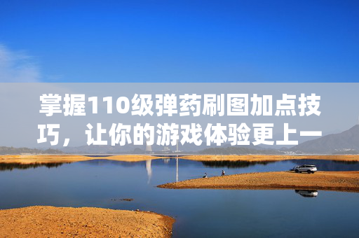 掌握110级弹药刷图加点技巧,让你的游戏体验更上一层楼 掌握110级弹药刷图加点技巧,让你的游戏体验更上一层楼