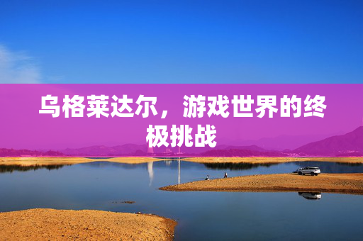 乌格莱达尔，游戏世界的终极挑战