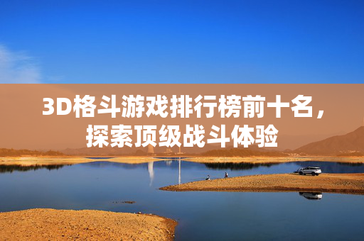 3D格斗游戏排行榜前十名,探索顶级战斗体验 3D格斗游戏排行榜前十名,探索顶级战斗体验