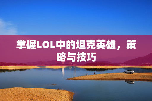 掌握LOL中的坦克英雄，策略与技巧