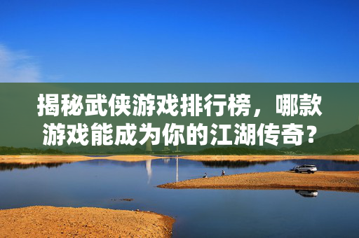 揭秘武侠游戏排行榜,哪款游戏能成为你的江湖传奇? 揭秘武侠游戏排行榜,哪款游戏能成为你的江湖传奇?