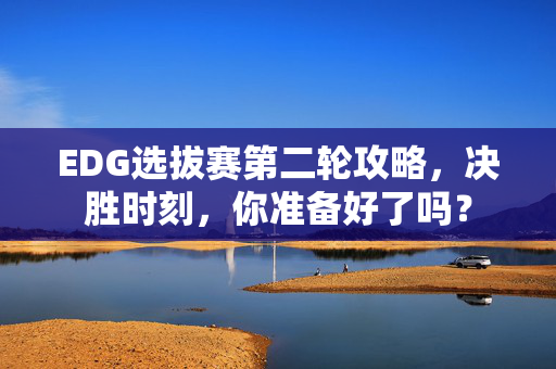 EDG选拔赛第二轮攻略，决胜时刻，你准备好了吗？