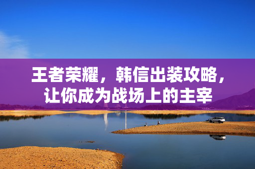 王者荣耀，韩信出装攻略，让你成为战场上的主宰