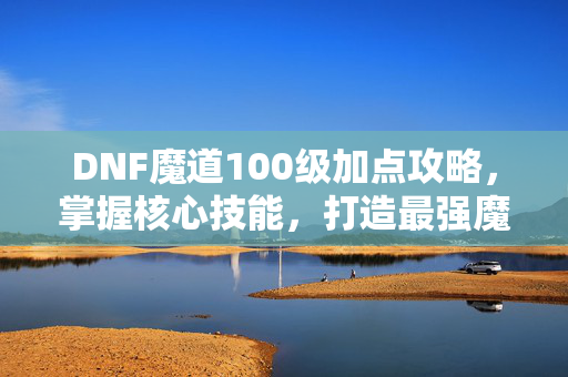 DNF魔道100级加点攻略,掌握核心技能,打造最强魔道 DNF魔道100级加点攻略,掌握核心技能,打造最强魔道