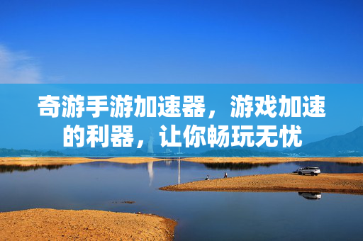 奇游手游加速器,游戏加速的利器,让你畅玩无忧 奇游手游加速器,游戏加速的利器,让你畅玩无忧