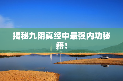 揭秘九阴真经中最强内功秘籍! 揭秘九阴真经中最强内功秘籍!