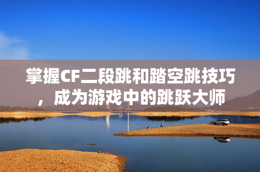 掌握CF二段跳和踏空跳技巧，成为游戏中的跳跃大师