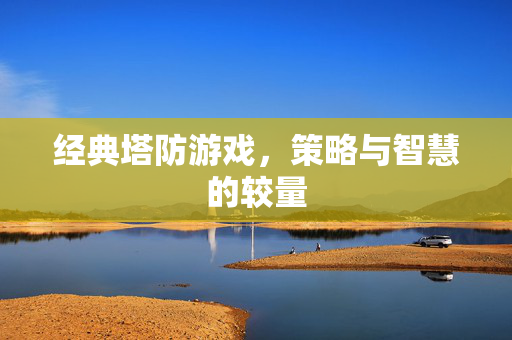 经典塔防游戏，策略与智慧的较量