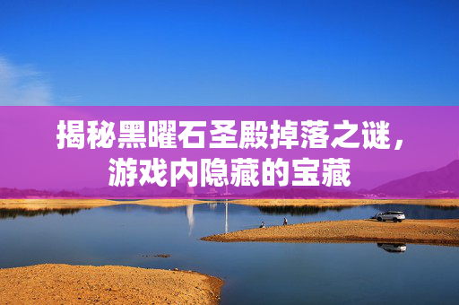 揭秘黑曜石圣殿掉落之谜，游戏内隐藏的宝藏