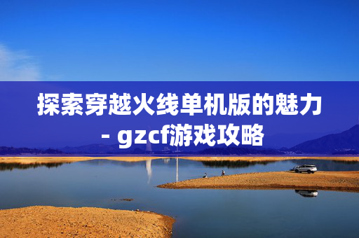 探索穿越火线单机版的魅力 - gzcf游戏攻略 探索穿越火线单机版的魅力 - gzcf游戏攻略