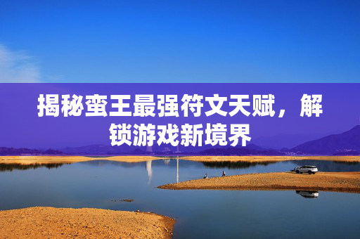 揭秘蛮王最强符文天赋，解锁游戏新境界