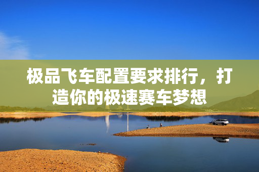 极品飞车配置要求排行，打造你的极速赛车梦想