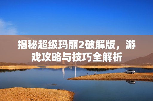 揭秘超级玛丽2破解版，游戏攻略与技巧全解析