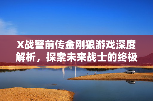 X战警前传金刚狼游戏深度解析，探索未来战士的终极挑战