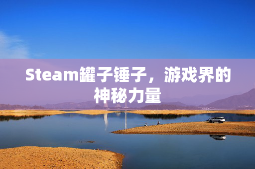 Steam罐子锤子,游戏界的神秘力量 Steam罐子锤子,游戏界的神秘力量