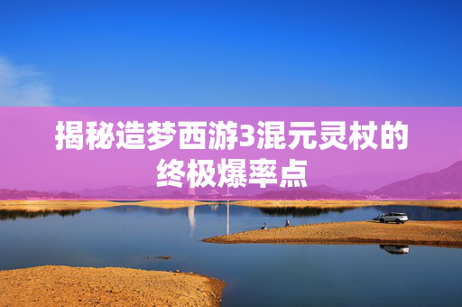 揭秘造梦西游3混元灵杖的终极爆率点