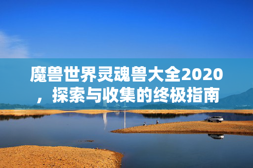 魔兽世界灵魂兽大全2020，探索与收集的终极指南