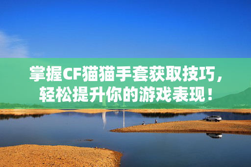 掌握CF猫猫手套获取技巧，轻松提升你的游戏表现！