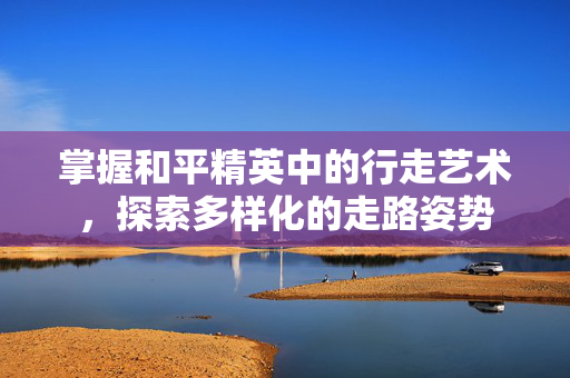 掌握和平精英中的行走艺术，探索多样化的走路姿势
