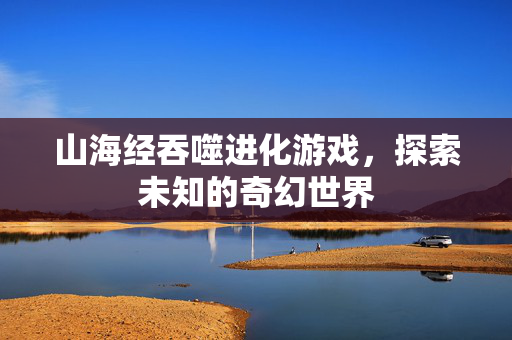 山海经吞噬进化游戏，探索未知的奇幻世界
