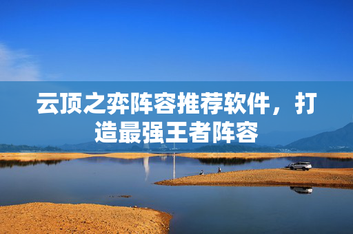 云顶之弈阵容推荐软件，打造最强王者阵容