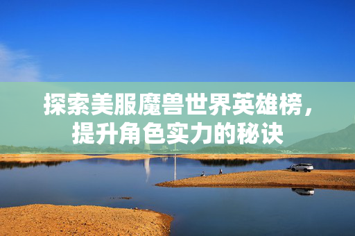 探索美服魔兽世界英雄榜，提升角色实力的秘诀
