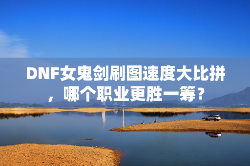 DNF女鬼剑刷图速度大比拼，哪个职业更胜一筹？