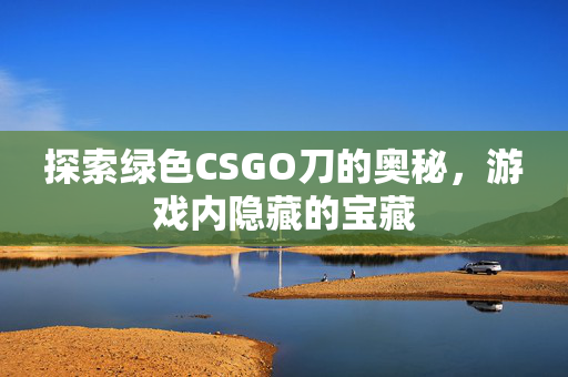 探索绿色CSGO刀的奥秘，游戏内隐藏的宝藏