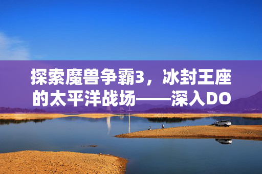 探索魔兽争霸3，冰封王座的太平洋战场——深入DOTA 2的战术与策略