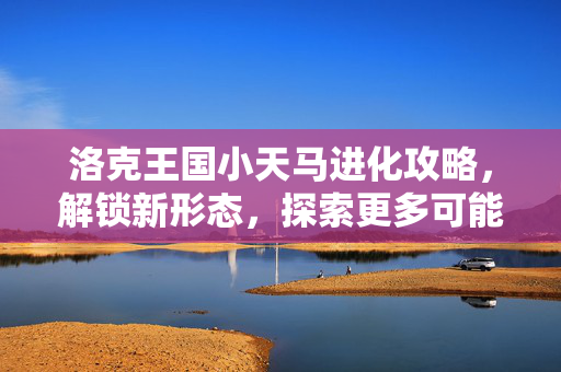 洛克王国小天马进化攻略，解锁新形态，探索更多可能性