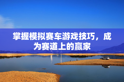 掌握模拟赛车游戏技巧，成为赛道上的赢家