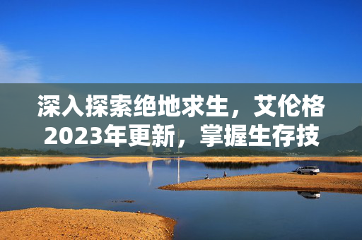 深入探索绝地求生，艾伦格2023年更新，掌握生存技巧