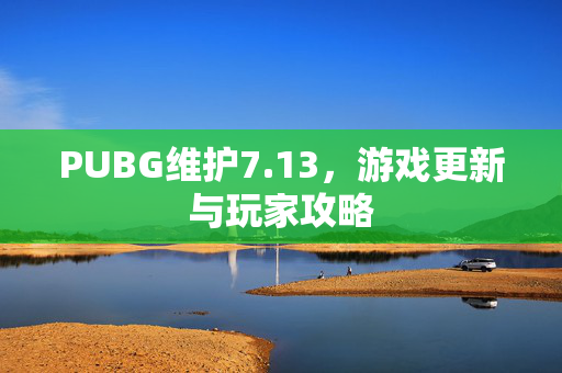 PUBG维护7.13，游戏更新与玩家攻略