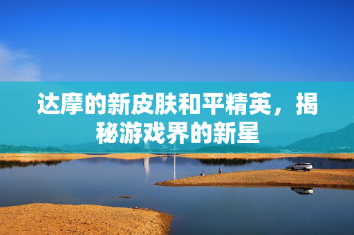 达摩的新皮肤和平精英，揭秘游戏界的新星