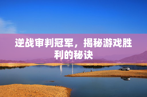逆战审判冠军，揭秘游戏胜利的秘诀