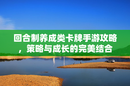 回合制养成类卡牌手游攻略，策略与成长的完美结合