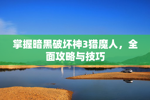 掌握暗黑破坏神3猎魔人，全面攻略与技巧