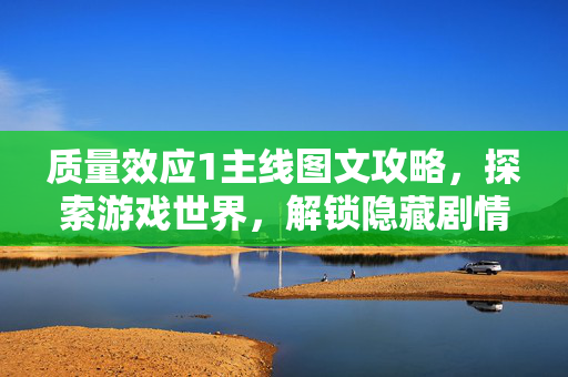 质量效应1主线图文攻略，探索游戏世界，解锁隐藏剧情