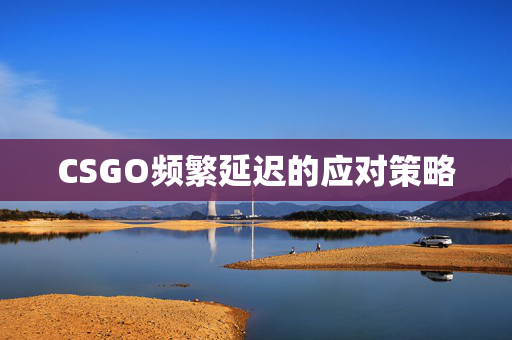 CSGO频繁延迟的应对策略