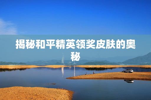 揭秘和平精英领奖皮肤的奥秘