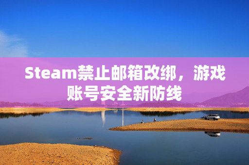 Steam禁止邮箱改绑，游戏账号安全新防线