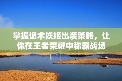 掌握诡术妖姬出装策略，让你在王者荣耀中称霸战场