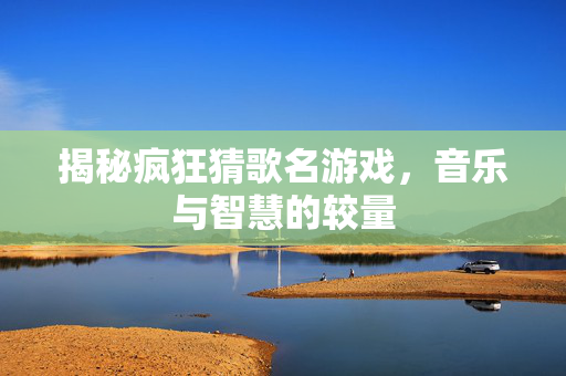 揭秘疯狂猜歌名游戏，音乐与智慧的较量