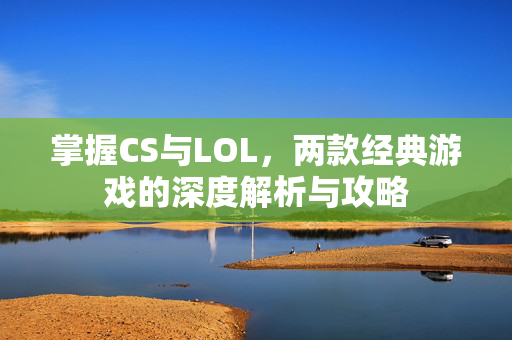 掌握CS与LOL，两款经典游戏的深度解析与攻略