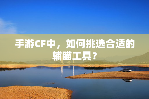 手游CF中,如何挑选合适的辅瞄工具? 手游CF中,如何挑选合适的辅瞄工具?