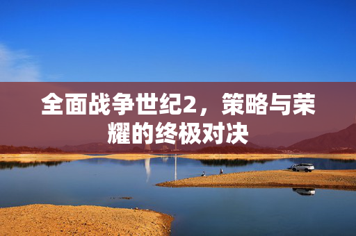 全面战争世纪2，策略与荣耀的终极对决
