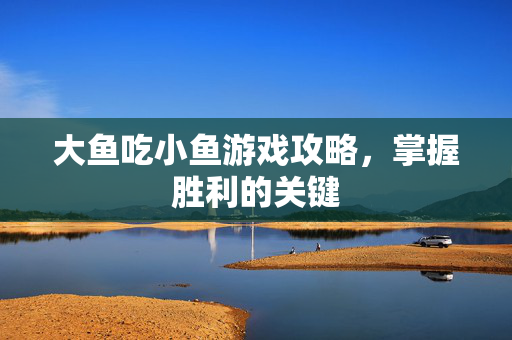 大鱼吃小鱼游戏攻略，掌握胜利的关键