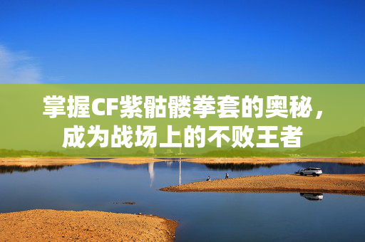 掌握CF紫骷髅拳套的奥秘，成为战场上的不败王者