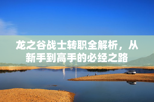 龙之谷战士转职全解析，从新手到高手的必经之路